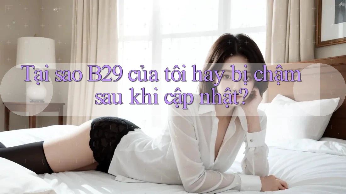 Tại sao B29 của tôi hay bị chậm sau khi cập nhật? Tại sao B29 của tôi hay bị chậm sau khi cập nhật?
