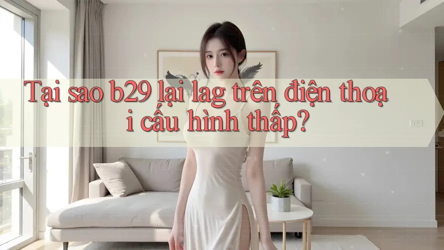 Tại sao b29 lại lag trên điện thoại cấu hình thấp?