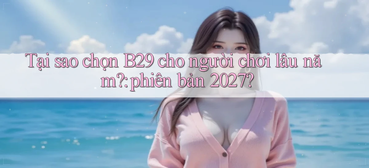 Tại sao chọn B29 cho người chơi lâu năm phiên bản 2027
