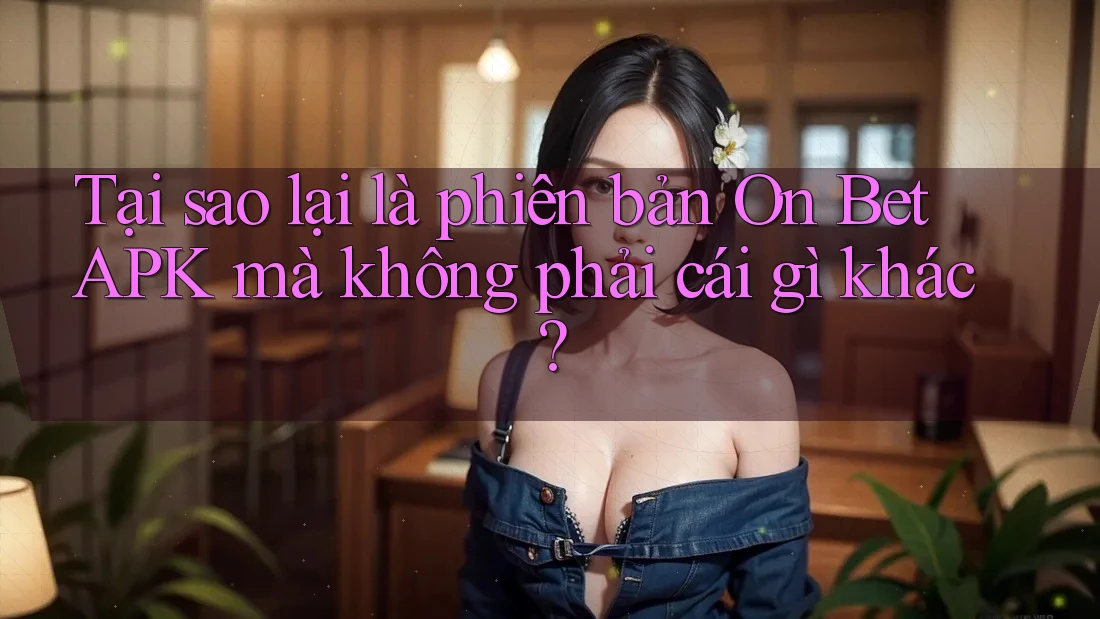 Tại sao lại là phiên bản On Bet APK mà không phải cái gì khác? Tại sao lại là phiên bản On Bet APK mà không phải cái gì khác?