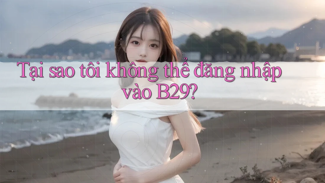 Tại sao tôi không thể đăng nhập vào B29?