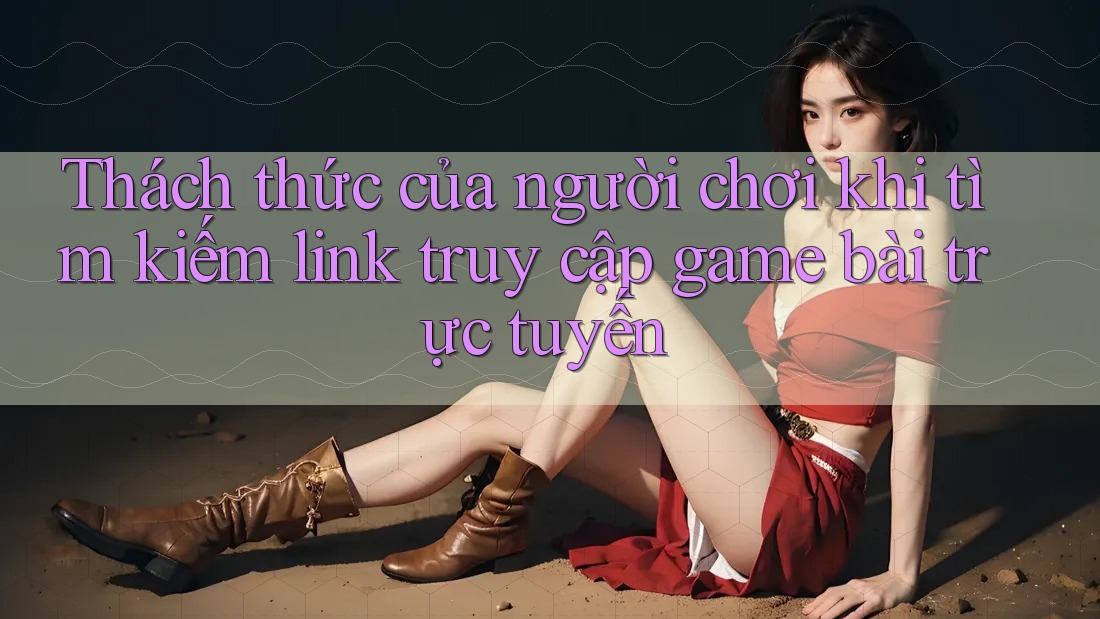 Thách thức của người chơi khi tìm kiếm link truy cập game bài trực tuyến
