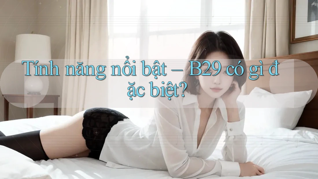 Tính năng nổi bật – B29 có gì đặc biệt? Tính năng nổi bật – B29 có gì đặc biệt?