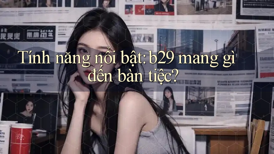 Tính năng nổi bật: b29 mang gì đến bàn tiệc?