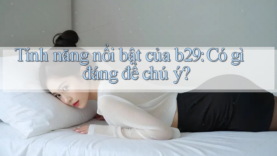 Tính năng nổi bật của b29: Có gì đáng để chú ý? Tính năng nổi bật của b29: Có gì đáng để chú ý?