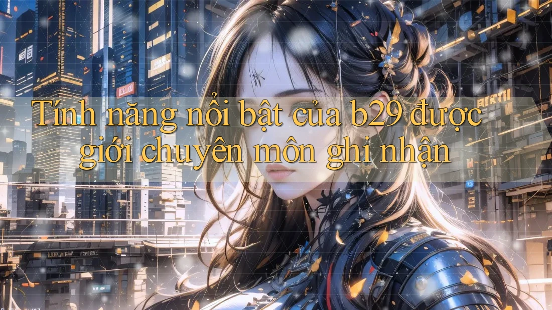 Tính năng nổi bật của b29 được giới chuyên môn ghi nhận Tính năng nổi bật của b29 được giới chuyên môn ghi nhận