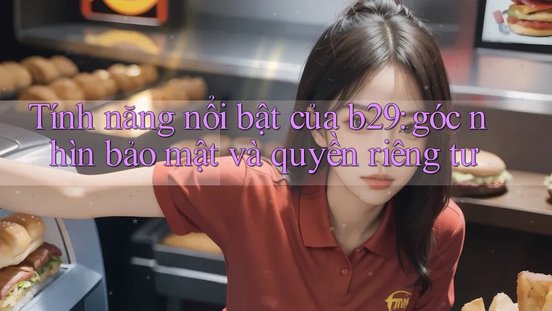 Tính năng nổi bật của b29: góc nhìn bảo mật và quyền riêng tư