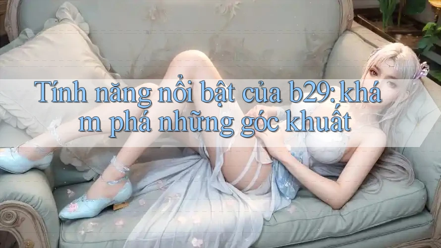Tính năng nổi bật của b29: khám phá những góc khuất Tính năng nổi bật của b29: khám phá những góc khuất
