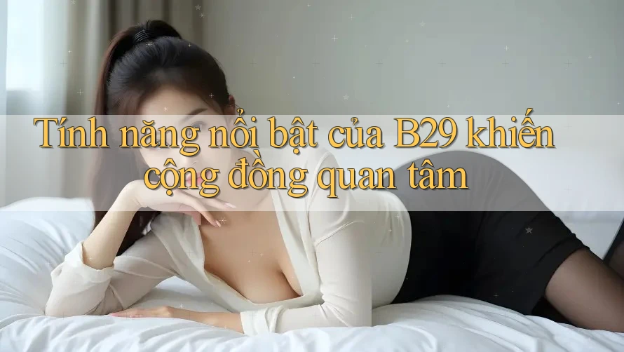 Tính năng nổi bật của B29 khiến cộng đồng quan tâm Tính năng nổi bật của B29 khiến cộng đồng quan tâm