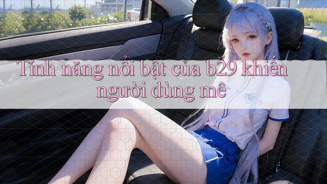 Tính năng nổi bật của b29 khiến người dùng mê