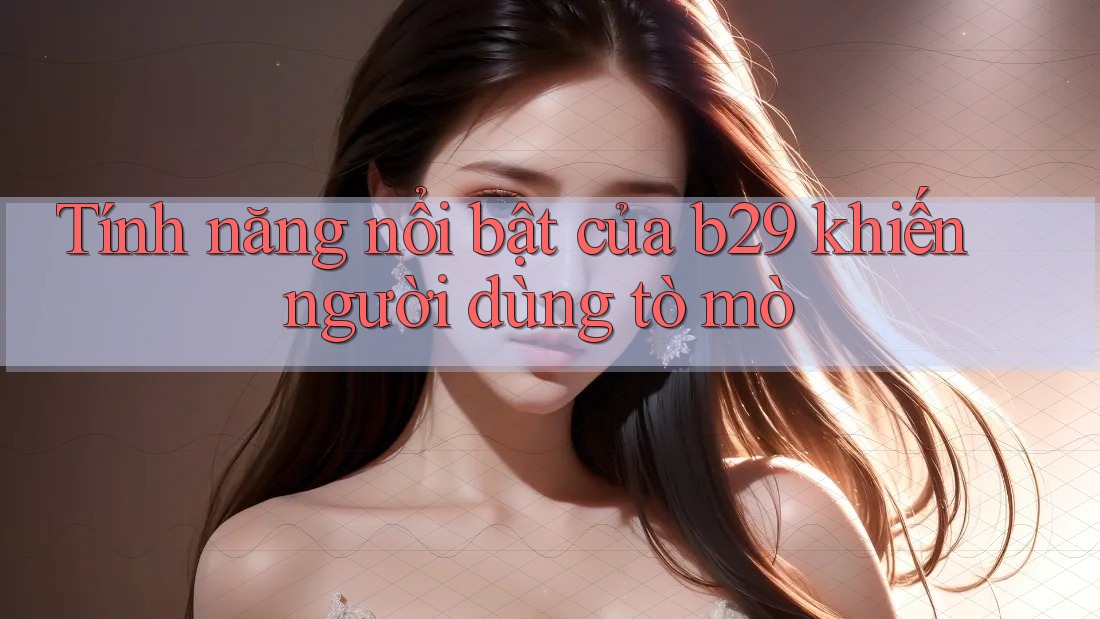 Tính năng nổi bật của b29 khiến người dùng tò mò