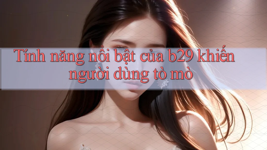 Tính năng nổi bật của b29 khiến người dùng tò mò