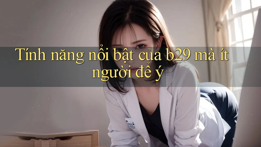 Tính năng nổi bật của b29 mà ít người để ý