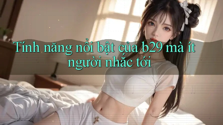 Tính năng nổi bật của b29 mà ít người nhắc tới