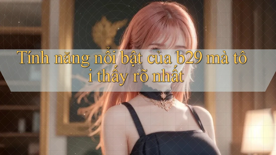 Tính năng nổi bật của b29 mà tôi thấy rõ nhất