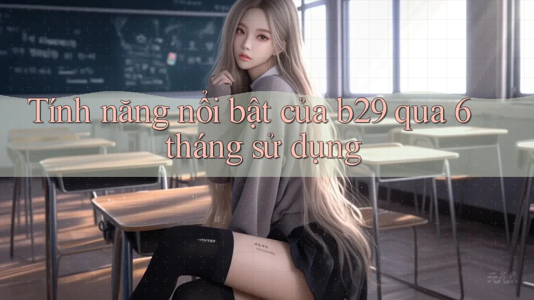 Tính năng nổi bật của b29 qua 6 tháng sử dụng