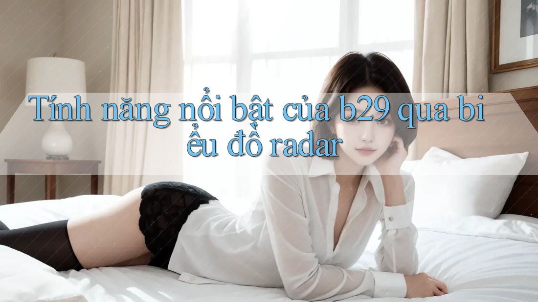 Tính năng nổi bật của b29 qua biểu đồ radar Tính năng nổi bật của b29 qua biểu đồ radar