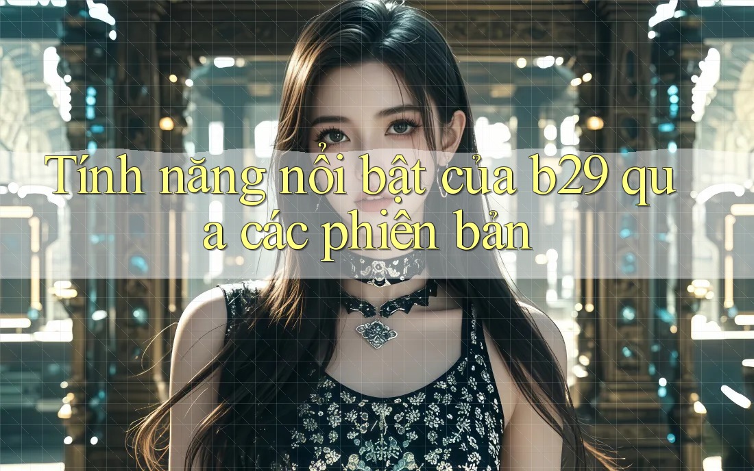 Tính năng nổi bật của b29 qua các phiên bản Tính năng nổi bật của b29 qua các phiên bản