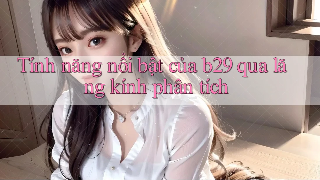 Tính năng nổi bật của b29 qua lăng kính phân tích