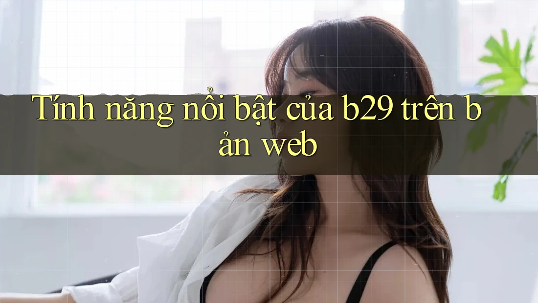 Tính năng nổi bật của b29 trên bản web Tính năng nổi bật của b29 trên bản web