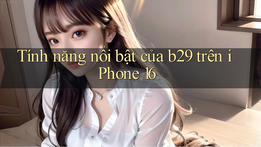 Tính năng nổi bật của b29 trên iPhone 16