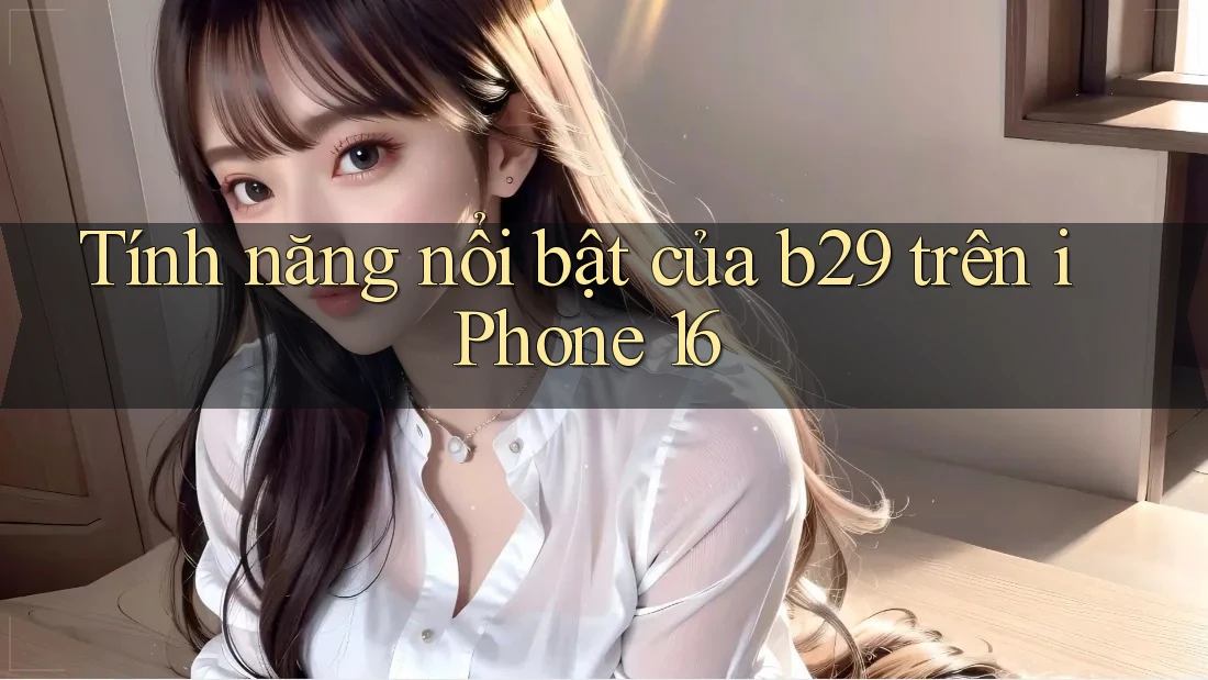 Tính năng nổi bật của b29 trên iPhone 16 Tính năng nổi bật của b29 trên iPhone 16