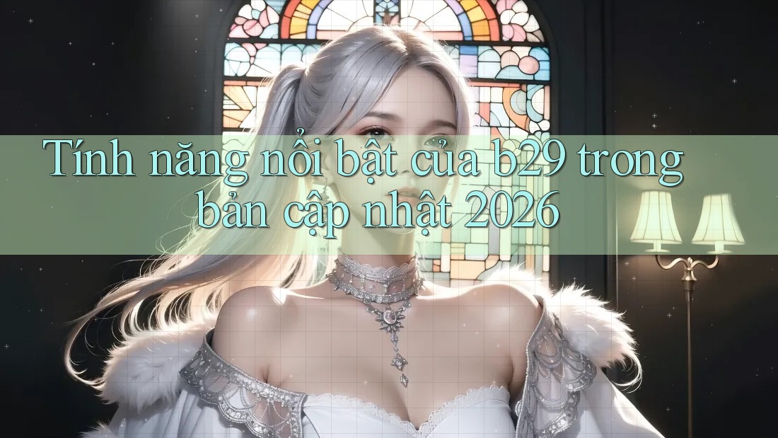 Tính năng nổi bật của b29 trong bản cập nhật 2026