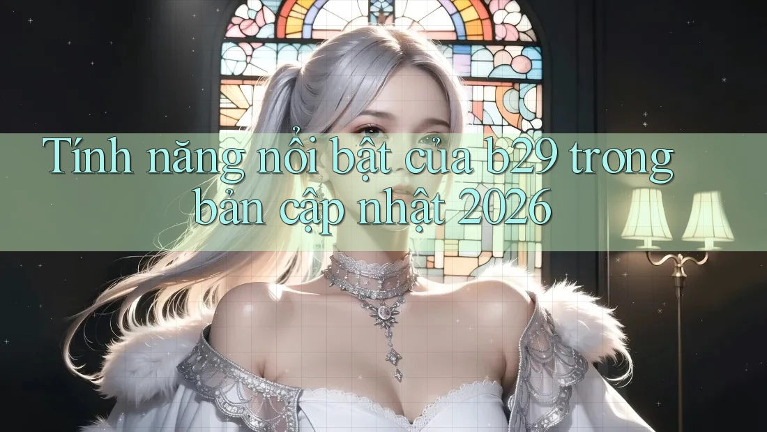 Tính năng nổi bật của b29 trong bản cập nhật 2026 Tính năng nổi bật của b29 trong bản cập nhật 2026