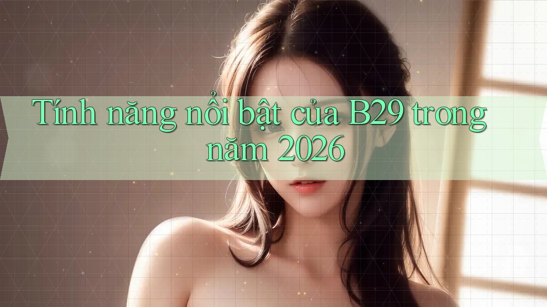 Tính năng nổi bật của B29 trong năm 2026