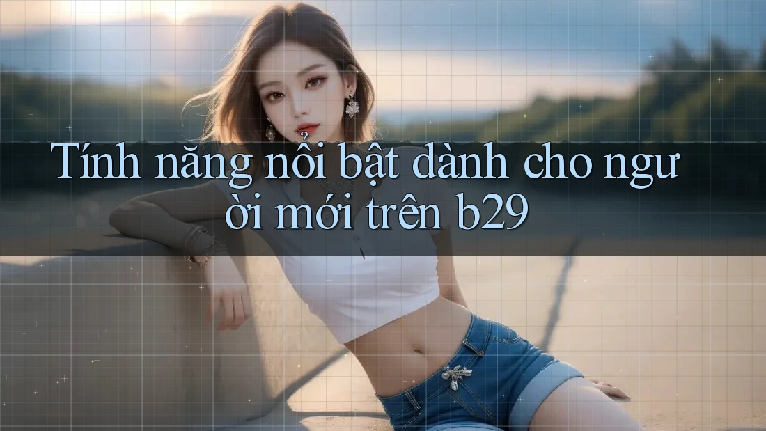 Tính năng nổi bật dành cho người mới trên b29