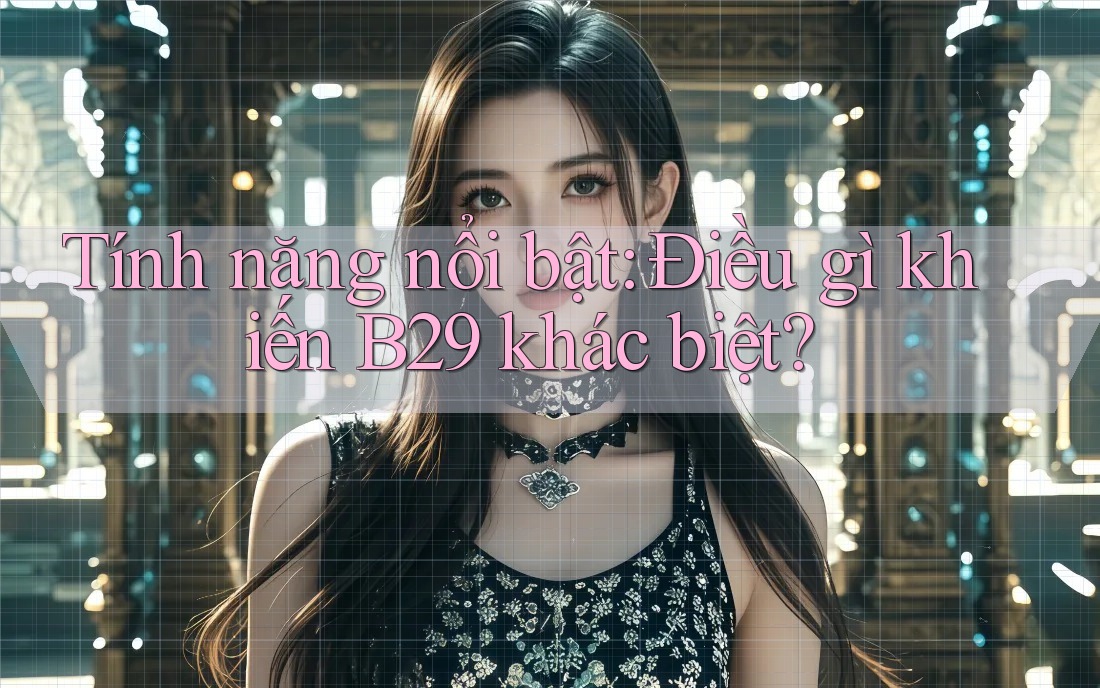 Tính năng nổi bật: Điều gì khiến B29 khác biệt? Tính năng nổi bật: Điều gì khiến B29 khác biệt?