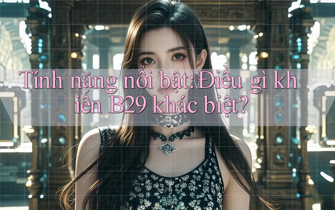 Tính năng nổi bật: Điều gì khiến B29 khác biệt? Tính năng nổi bật: Điều gì khiến B29 khác biệt?