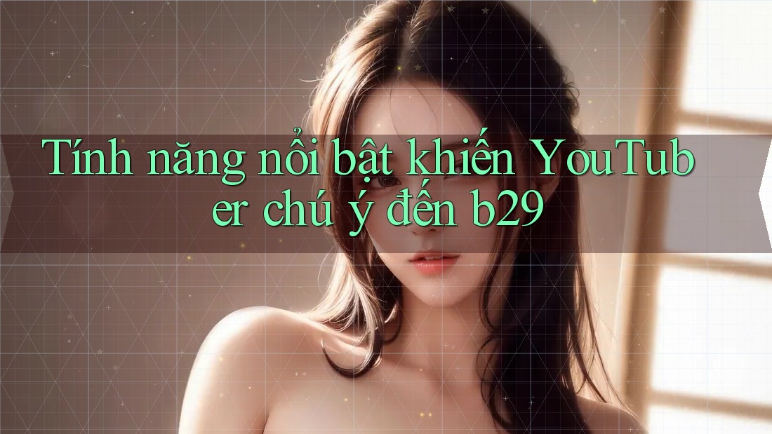 Tính năng nổi bật khiến YouTuber chú ý đến b29