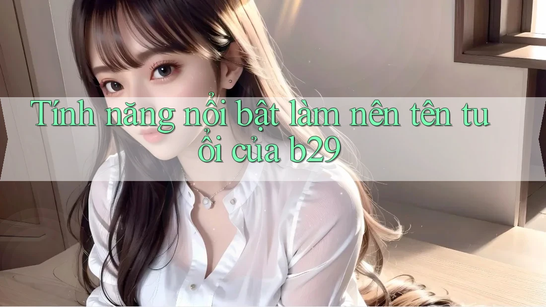 Tính năng nổi bật làm nên tên tuổi của b29