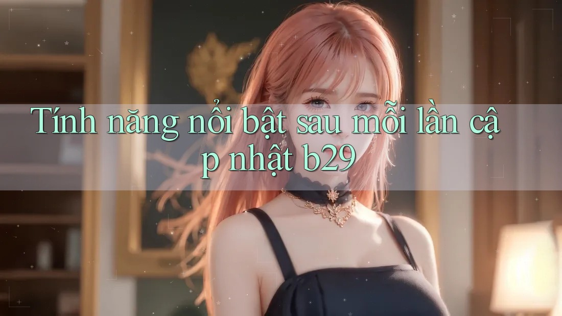 Tính năng nổi bật sau mỗi lần cập nhật b29