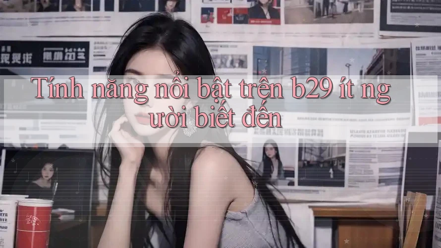 Tính năng nổi bật trên b29 ít người biết đến Tính năng nổi bật trên b29 ít người biết đến