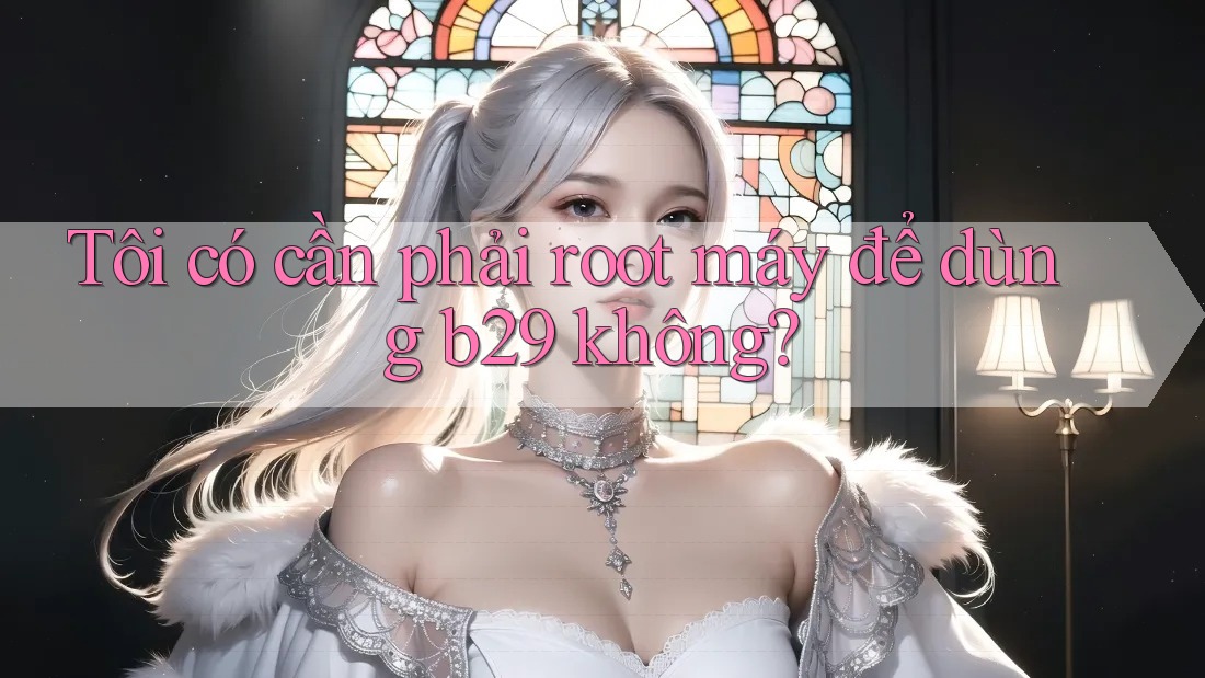 Tôi có cần phải root máy để dùng b29 không?