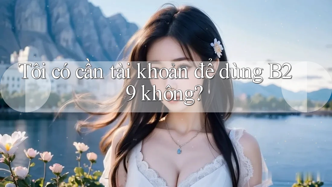 Tôi có cần tài khoản để dùng B29 không?