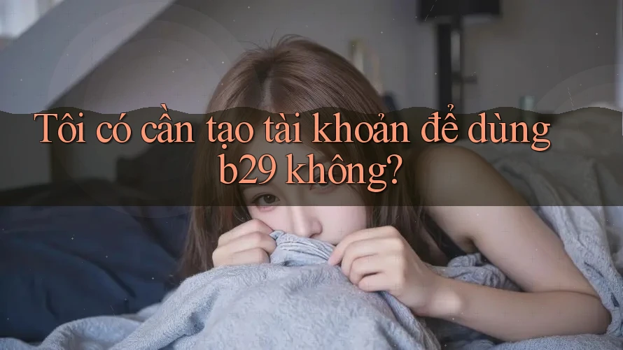 Tôi có cần tạo tài khoản để dùng b29 không?