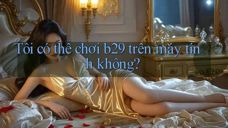 Tôi có thể chơi b29 trên máy tính không? Tôi có thể chơi b29 trên máy tính không?