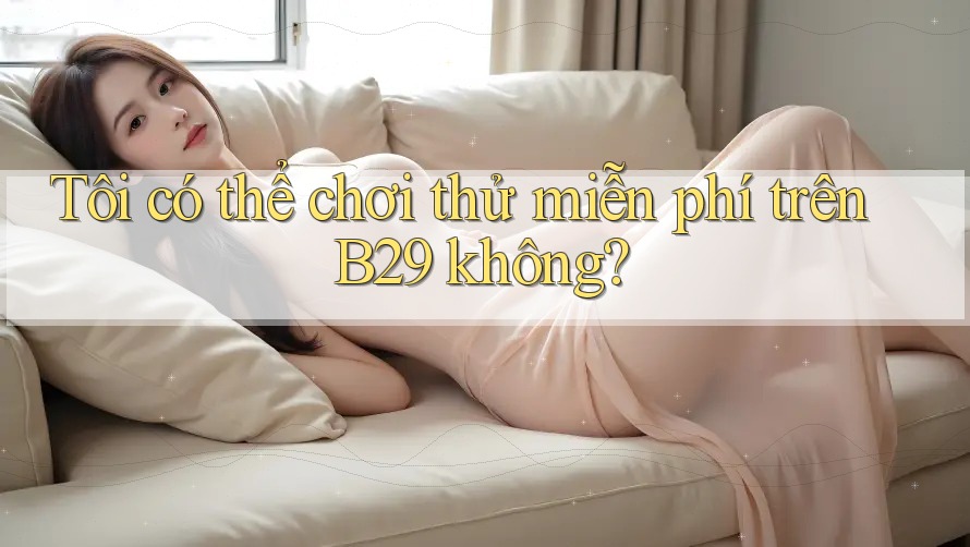 Tôi có thể chơi thử miễn phí trên B29 không? Tôi có thể chơi thử miễn phí trên B29 không?