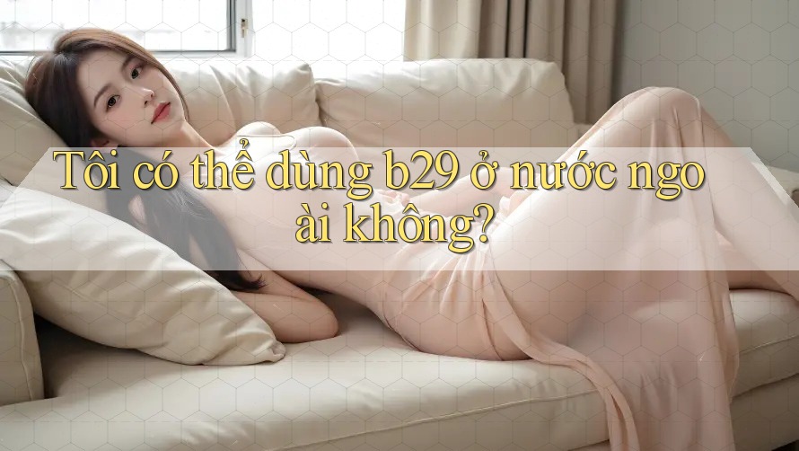 Tôi có thể dùng b29 ở nước ngoài không? Tôi có thể dùng b29 ở nước ngoài không?