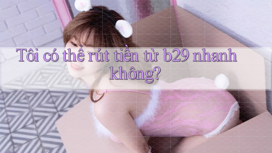 Tôi có thể rút tiền từ b29 nhanh không?