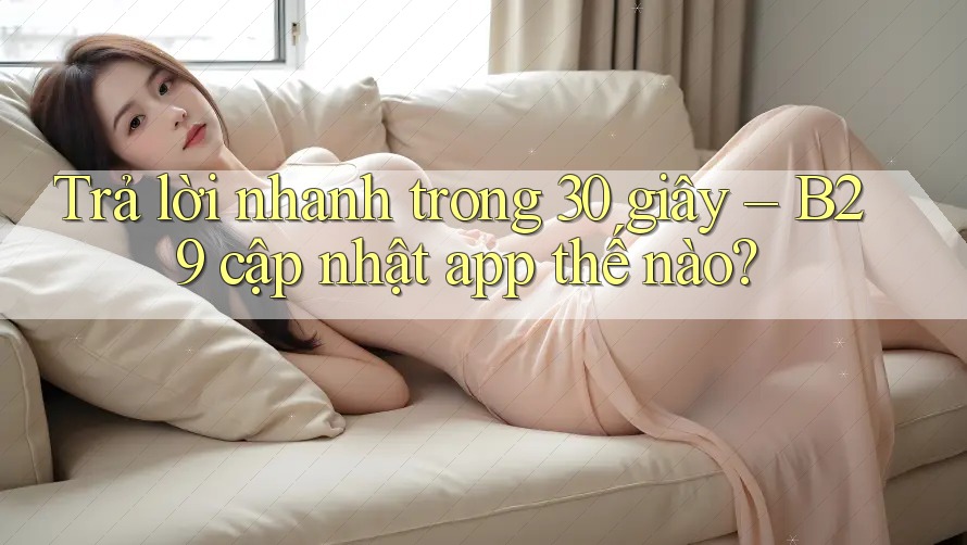 Trả lời nhanh trong 30 giây – B29 cập nhật app thế nào?