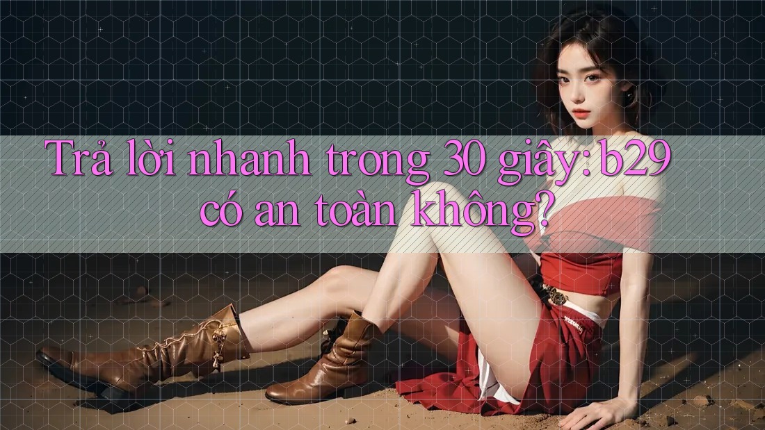 Trả lời nhanh trong 30 giây: b29 có an toàn không?
