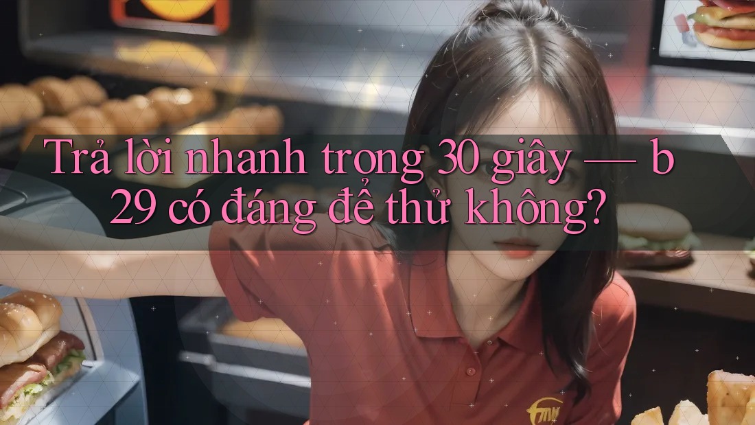 Trả lời nhanh trong 30 giây — b29 có đáng để thử không?