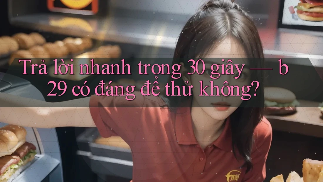 Trả lời nhanh trong 30 giây — b29 có đáng để thử không?