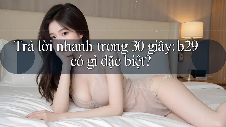 Trả lời nhanh trong 30 giây: b29 có gì đặc biệt?