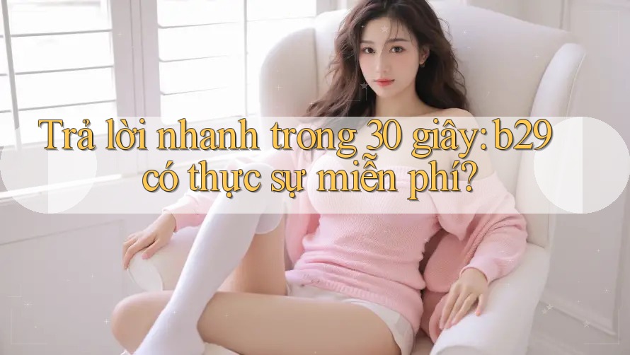 Trả lời nhanh trong 30 giây: b29 có thực sự miễn phí? Trả lời nhanh trong 30 giây: b29 có thực sự miễn phí?