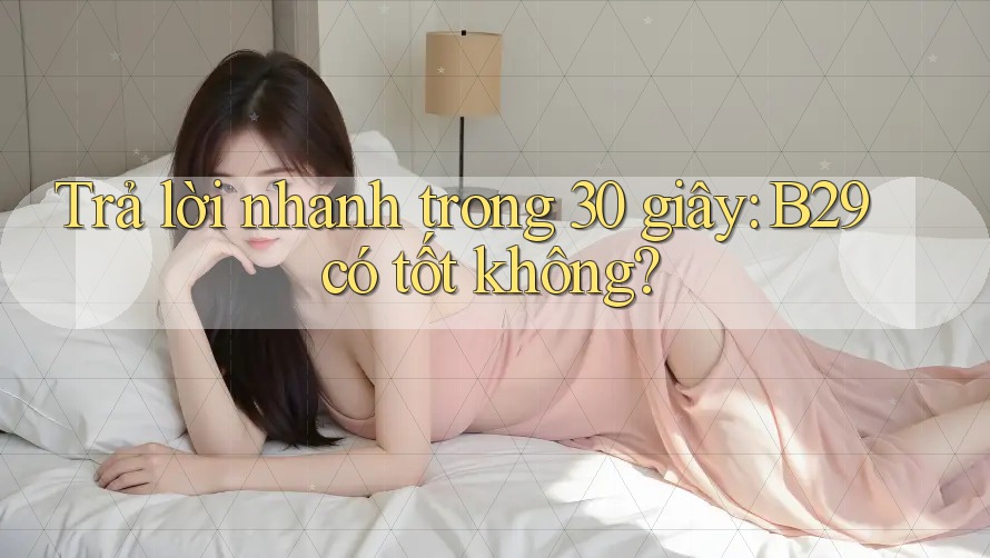 Trả lời nhanh trong 30 giây: B29 có tốt không? Trả lời nhanh trong 30 giây: B29 có tốt không?